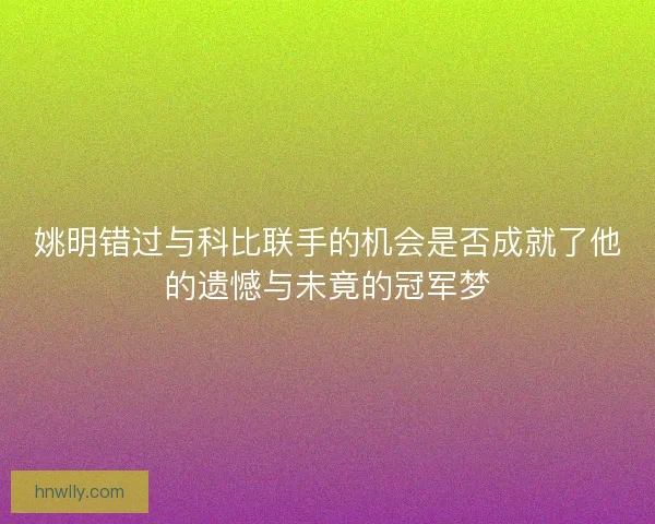 姚明错过与科比联手的机会是否成就了他的遗憾与未竟的冠军梦