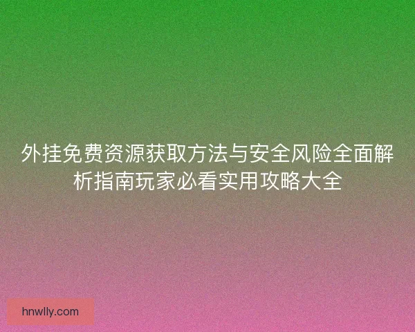 外挂免费资源获取方法与安全风险全面解析指南玩家必看实用攻略大全