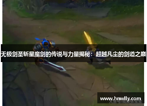无极剑圣斩星魔剑的传说与力量揭秘：超越凡尘的剑道之巅