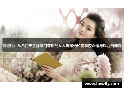 高恩妃：从名门千金到豪门背后的女人揭秘她如何掌控命运与权力的博弈
