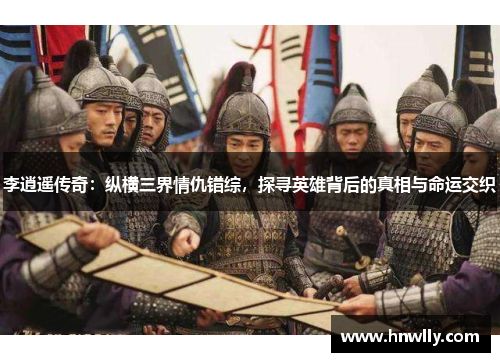 李逍遥传奇：纵横三界情仇错综，探寻英雄背后的真相与命运交织